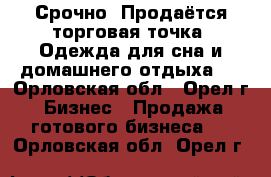 Срочно! Продаётся торговая точка “Одежда для сна и домашнего отдыха“  - Орловская обл., Орел г. Бизнес » Продажа готового бизнеса   . Орловская обл.,Орел г.